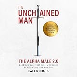 The Unchained Man: The Alpha Male 2.0 (Expanded and Updated)