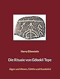 Die Rituale von Göbekli Tepe: Jäger und Ahnen, Göttin und Kundalini - Harry Eilenstein 