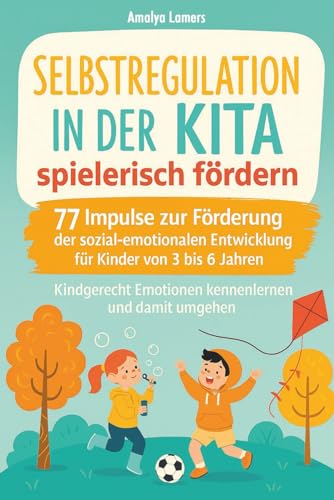 Selbstregulation in der Kita spielerisch fördern: 77 Impulse zur Förderung der sozial-emotionalen Entwicklung für Kinder von 3 bis 6 Jahren. Kindgerecht Emotionen kennenlernen und damit umgehen