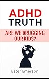 ADHD Truth: ARE WE DRUGGING OUR KIDS?: Debating the Overdiagnosis of ADHD in Kids and Teens and the Rising Case for Going Beyond Medication