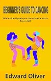 BEGINNER’S GUIDE TO DANCING: This book will guide you through for a better dancing skill (English Edition)