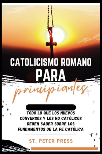 Catolicismo romano para principiantes: Todo lo que los nuevoso conversos y los no católicos deben saber sobre los fundamentos de la fe católica (Spanish Edition)