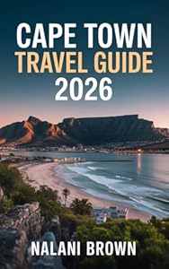 Cape Town Travel Guide 2026: Discover Table Mountain, Stunning Beaches, Wine Country and Local Culture — Complete Itineraries, Hidden Gems, Safety Tips, ... Where to Eat, Stay and Explore Like a Local