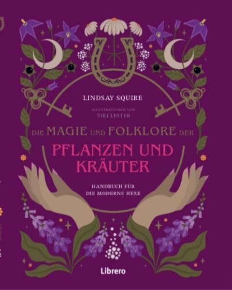 Die Magie und Folklore der Pflanzen und Kräuter: Bereite Hunderte von medizinischen Tees, Tinkturen, Sirupen, Ölen, Packungen und Salben selbst zu.