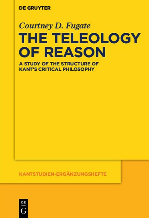 The Teleology of Reason: A Study of the Structure of Kant's Critical Philosophy (Kantstudien-Ergänzungshefte Book 178)