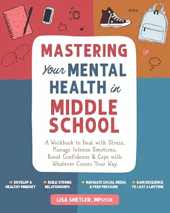 Mastering Your Mental Health in Middle School: A Workbook to Deal with Stress, Manage Intense Emotions, Boost Confidence, and Cope with Whatever Comes Your Way