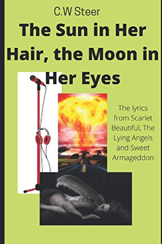 The Sun In Her Hair, The Moon In Her Eyes: (The Lyrics of Scarlet Beautiful, The Lying Angels and Sweet Armageddon)