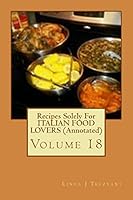 Recipes Solely For ITALIAN FOOD LOVERS (Annotated): Volume 18 1514305984 Book Cover
