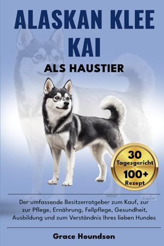 ALASKAN KLEE KAI ALS HAUSTIER: Der umfassende Besitzerratgeber zum Kauf, zur Pflege, Ernährung, Fellpflege, Gesundheit, Ausbildung und zum Verständnis Ihres lieben Hundes