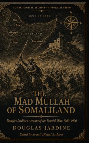 The Mad Mullah of Somaliland: Douglas Jardine’s Account of the Dervish War, 1900–1920 — Annotated, with an Introduction Restoring Sayyid Mohammed ... Digital Archives Historical Series Book 4)