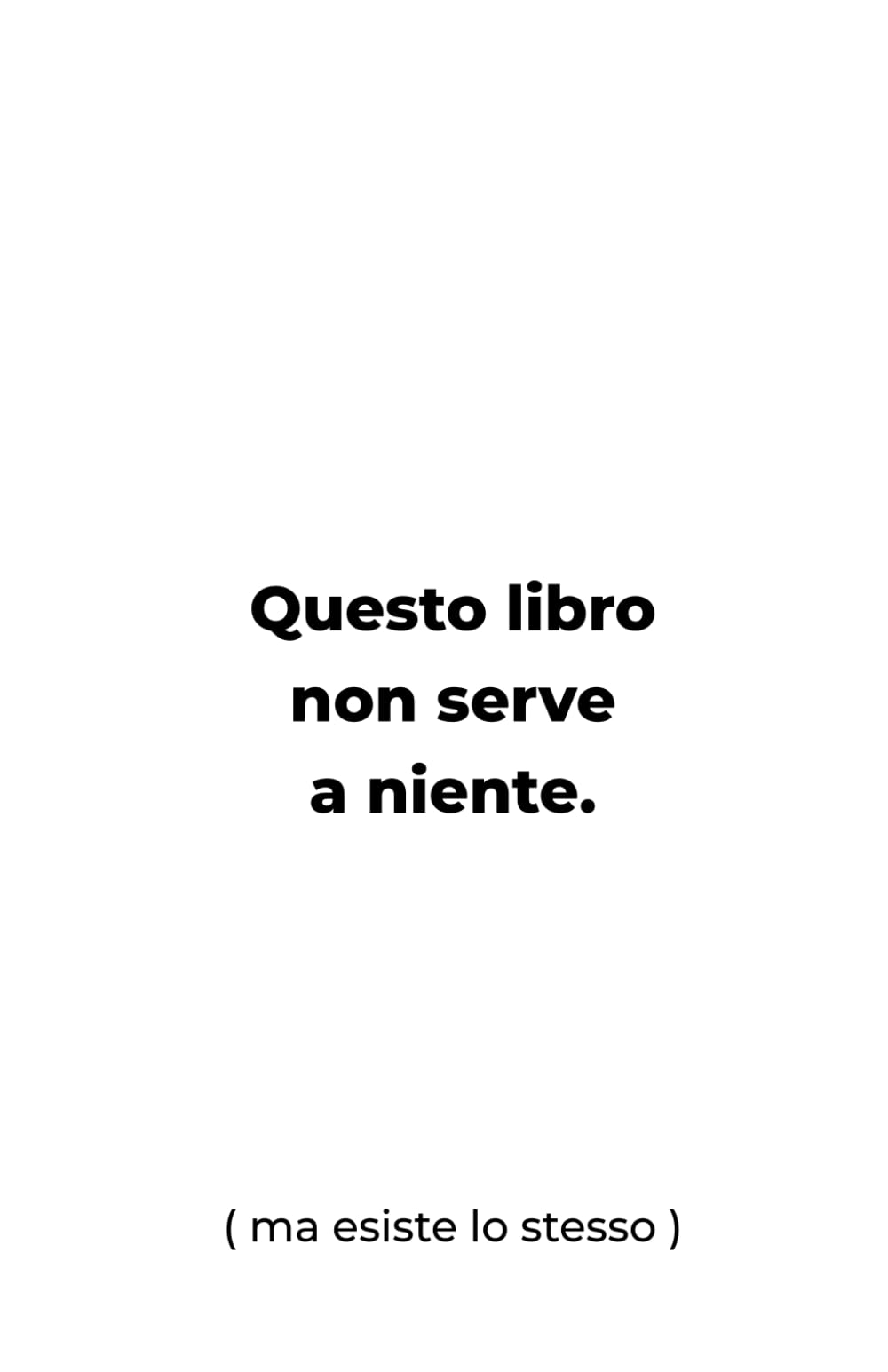 Questo libro non serve a niente.: (ma esiste lo stesso)