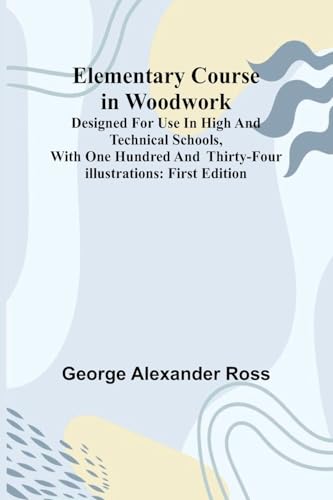 Elementary Course In Woodwork; Designed For Use In High And Technical Schools, With One Hundred And Thirty-Four Illustrations: First Edition