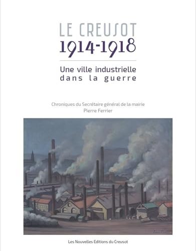 livre Le Creusot, 1914-1918: Une ville industrielle dans la guerre : chroniques du secrétaire général de la Mairie, Pierre Ferrier