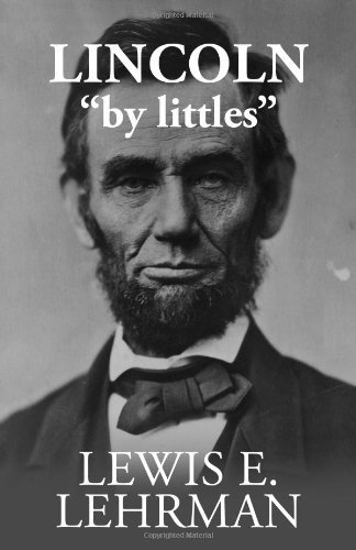 Lincoln 'by littles' by Lewis E. Lehrman (2013-07-09): Lewis E. Lehrman ...