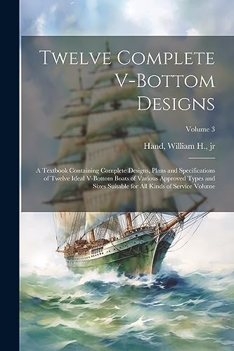 Twelve Complete V-bottom Designs; a Textbook Containing Complete Designs, Plans and Specifications of Twelve Ideal V-bottom Boats of Various Approved … for all Kinds of Service Volume; Volume 3