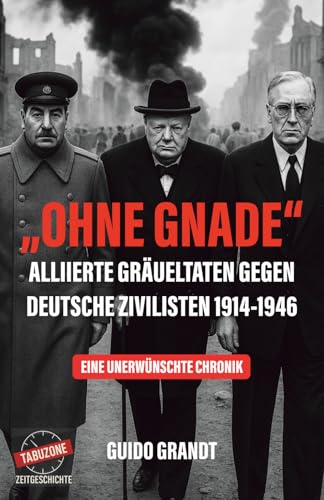 OHNE GNADE: Alliierte Gräueltaten gegen Deutsche Zivilisten 1914-1946 (Tabuzone Zeitgeschichte, Band 1)