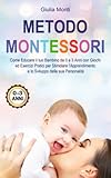  Metodo Montessori: Come Educare il tuo Bambino da 0 a 3 Anni con Giochi ed Esercizi Pratici per Stimolare l\'Apprendimento e lo Sviluppo della sua Personalità