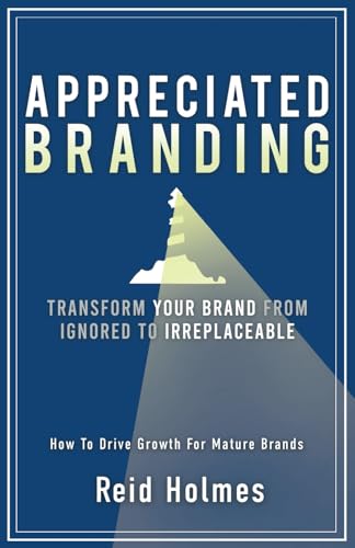 Appreciated Branding: Transform Your Brand from Ignored to Irreplaceable: How to Drive Growth for Mature Brands
