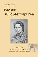 Wie auf Wildpferdspuren: 1912 - 2004 Lebensweg meiner Mutter in Bayern, Preußen, Polen und Böhmen 3941457047 Book Cover
