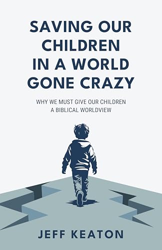 Saving Our Children in a World Gone Crazy: Why We Must Give Our Children a Biblical Worldview