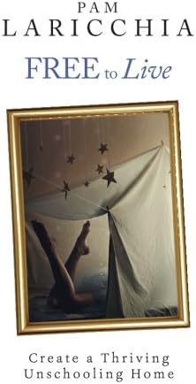Free to Live: Create a Thriving Unschooling Home