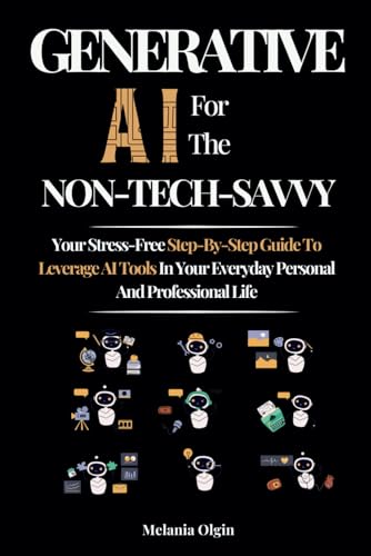 Generative AI for the Non-Tech Savvy: Your Stress-Free Step-By-Step Guide to Leveraging AI Tools in Your Personal and Professional Life