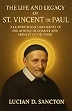 THE LIFE AND LEGACY ST. VINCENT DE PAUL: A COMPREHENSIVE BIOGRAPHY OF THE APOSTLE OF CHARITY AND SERVANT OF THE POOR