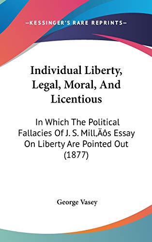 Individual Liberty, Legal, Moral, And Licentious: In Which The Political Fallacies Of J. S. Mill's Essay On Liberty Are Pointed Out (1877)