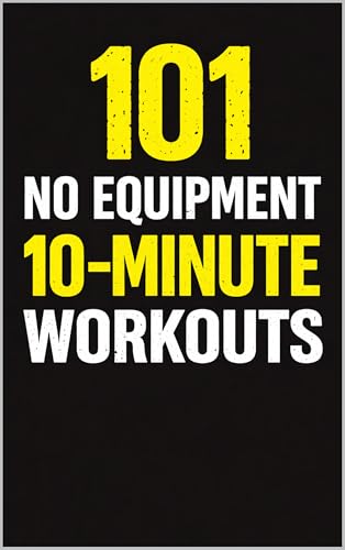 101 No Equipment 10-Minute Workouts: Quick Bodyweight Routines for Strength, Cardio, and Fat Burn (101 10-Minute Workouts Book 8)