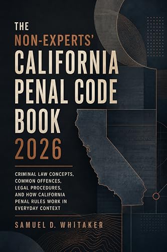 The Non-Experts' California Penal Code Book 2026: Criminal Law Concepts, Common Offences, Legal Procedures, and How California Penal Rules Work in Everyday Context
