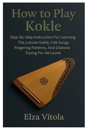 How To Play Kokle: Step-By-Step Instruction For Learning The Latvian Kokle, Folk Songs, Fingering Patterns, And Diatonic Tuning For All Levels