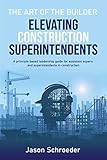 Elevating Construction Superintendents: A Principle Based Leadership Guide for Assistant Supers and Superintendents in Construction (The Art of the Builder Book 1)