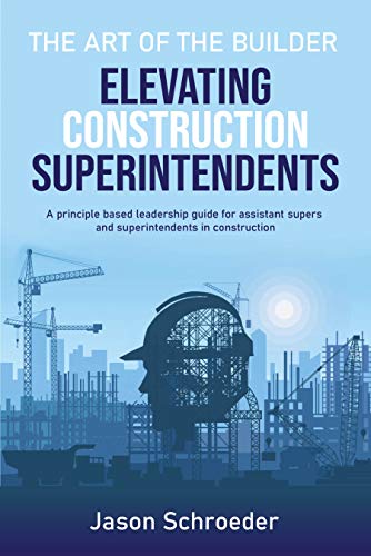 Elevating Construction Superintendents: A Principle Based Leadership Guide for Assistant Supers and Superintendents in Construction (The Art of the Builder Book 1)
