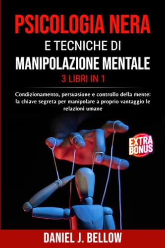 PSICOLOGIA NERA E TECNICHE DI MANIPOLAZIONE MENTALE - 3 LIBRI IN 1: Condizionamento, persuasione e controllo della mente: la chiave segreta per manipolare a proprio vantaggio le relazioni umane