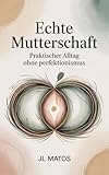 Echte Mutterschaft: Praktischer Alltag ohne Perfektionismus