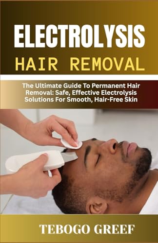 Electrolysis Hair Removal: The Ultimate Guide To Permanent Hair Removal: Safe, Effective Electrolysis Solutions For Smooth, Hair-Free Skin"