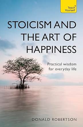 Stoicism and the Art of Happiness: Practical Wisdom for Everyday Life