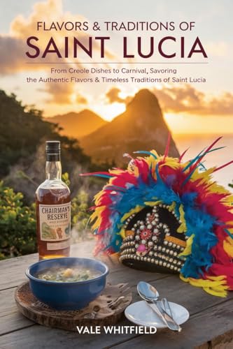 Flavors & Traditions of Saint Lucia: From Creole Dishes to Carnival, Savoring the Authentic Flavors & Timeless Traditions of Saint Lucia