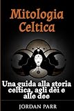 Mitologia Celtica: Una guida alla storia celtica, agli dèi e alle dee