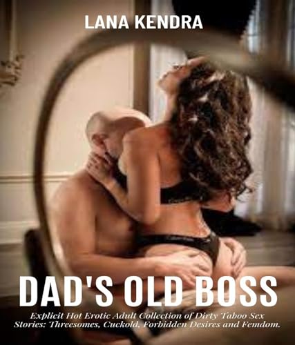 Dad's Old Boss: Explicit Hot Erotic Adult Collection of Dirty Taboo Sex Stories: Threesomes, Cuckold, Forbidden Desires and Femdom.