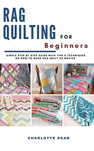 RAG QUILTING FOR BEGINNERS: Simple Step by Step Guide with Tips & Techniques on How to Make Rag Quilt as a Novice