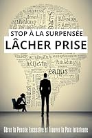 Stop à la Surpensée, Lâcher Prise: Guide Pas à Pas pour Arrêter de Trop Penser et Passer de l’Encombrement Mental à une Vie Libre et Épanouie" (French Edition) B0F5WWYZPN Book Cover