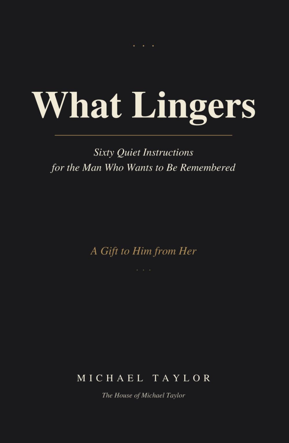What Lingers: Sixty Quiet Instructions for the Man who wants to Be Remembered