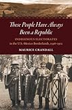 These People Have Always Been a Republic: Indigenous Electorates in the U.S.-Mexico Borderlands, 1598€“1912 (The David J. Weber Series in the New Borderlands History)