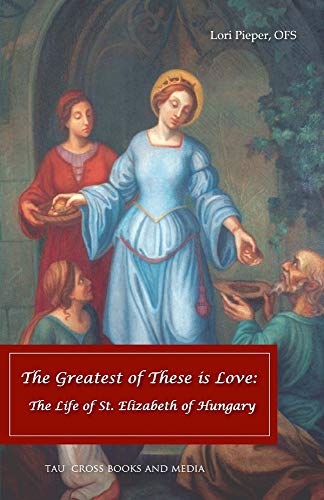 The Greatest of These is Love: The Life of St. Elizabeth of Hunga...