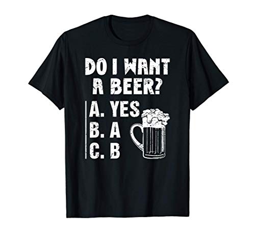 Do I Want A Beer? Beer Lover Humor Drinking St. Paddy's Dayy T-Shirt