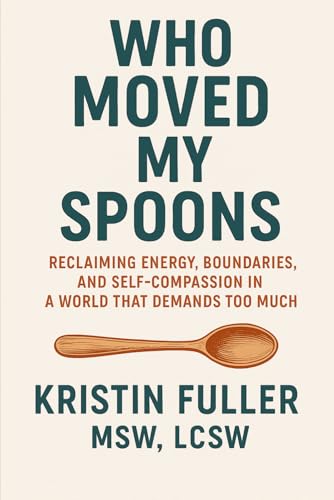Who Moved My Spoons?: Reclaiming Energy, Boundaries, and Self Compassion in a World That Demands Too Much