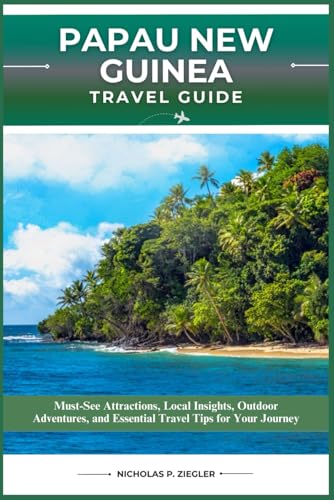 PAPAU NEW GUINEA TRAVEL GUIDE: Must-See Attractions, Local Insights, Outdoor Adventures, and Essential Travel Tips for Your Journey