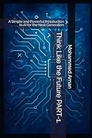 Think Like the Future PART-1.: A Simple and Powerful Introduction to AI for the Next Generation B0G3JR9HV8 Book Cover