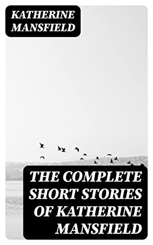 Image of The Complete Short Stories of Katherine Mansfield: Enriched edition. Modernist Tales of Love, Displacement, and Inner Lives in the Early 20th Century